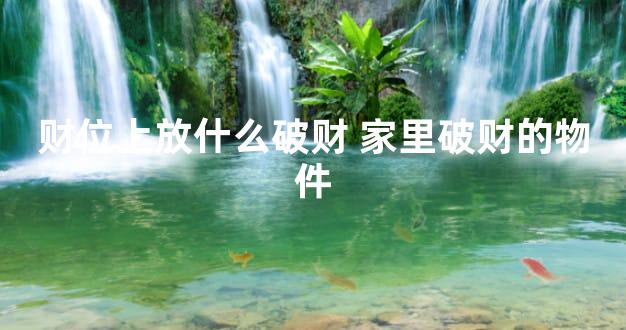 财位上放什么破财 家里破财的物件